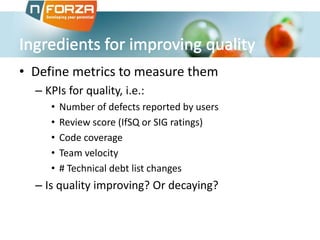 • Define metrics to measure them
– KPIs for quality, i.e.:
• Number of defects reported by users
• Review score (IfSQ or SIG ratings)
• Code coverage
• Team velocity
• # Technical debt list changes
– Is quality improving? Or decaying?
 