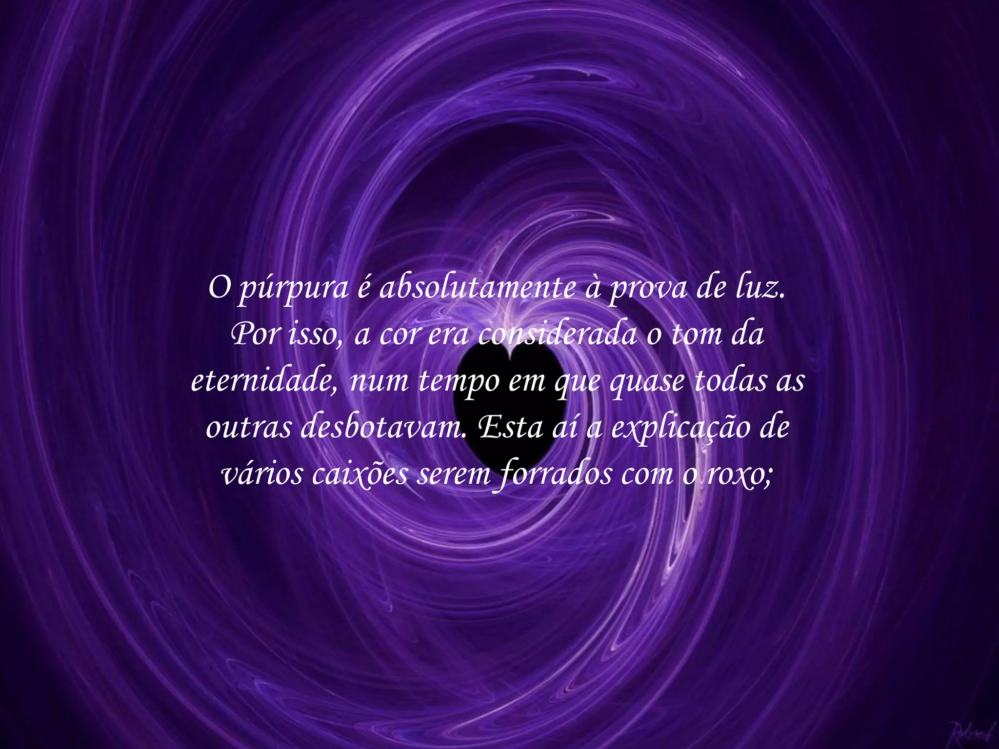 O púrpura é absolutamente à prova de luz.
Por isso, a cor era considerada o tom da
eternidade, num tempo em que quase todas as
outras desbotavam. Esta aí a explicação de
vários caixões serem forrados com o roxo;
 