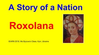 A Story of a Nation
IEARN 2018. Ms Byzova’s Class. Kyiv, Ukraine
Roxolana
 