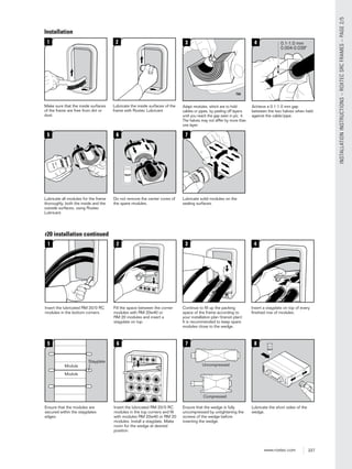227www.roxtec.com
INSTALLATIONINSTRUCTIONS–ROXTECSRCFRAMES–PAGE2/5
r20 installation continued
1
Insert the lubricated RM 20/0 RC
modules in the bottom corners.
6
Insert the lubricated RM 20/0 RC
modules in the top corners and ﬁll
with modules RM 20w40 or RM 20
modules. Install a stayplate. Make
room for the wedge at desired
position.
www.roxtec.com
8
Lubricate the short sides of the
wedge.
2
Fill the space between the corner
modules with RM 20w40 or
RM 20 modules and insert a
stayplate on top.
3
Continue to ﬁll up the packing
space of the frame according to
your installation plan (transit plan).
It is recommended to keep spare
modules close to the wedge.
4
Insert a stayplate on top of every
ﬁnished row of modules.
5
Ensure that the modules are
secured within the stayplates
edges.
7
Ensure that the wedge is fully
uncompressed by untightening the
screws of the wedge before
inserting the wedge.
Compressed
Uncompressed
Stayplate
Module
Module
Installation
1
Make sure that the inside surfaces
of the frame are free from dirt or
dust.
5
Lubricate all modules for the frame
thoroughly, both the inside and the
outside surfaces, using Roxtec
Lubricant.
6
Do not remove the center cores of
the spare modules.
7
Lubricate solid modules on the
sealing surfaces.
2
Lubricate the inside surfaces of the
frame with Roxtec Lubricant.
3
Adapt modules, which are to hold
cables or pipes, by peeling off layers
until you reach the gap seen in pic. 4.
The halves may not differ by more than
one layer.
4
Achieve a 0.1-1.0 mm gap
between the two halves when held
against the cable/pipe.
 
