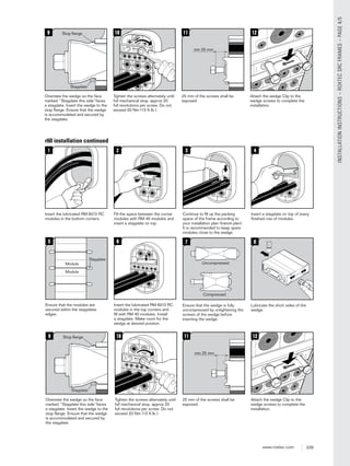 229www.roxtec.com
INSTALLATIONINSTRUCTIONS–ROXTECSRCFRAMES–PAGE4/5
min 25 mm
11
25 mm of the screws shall be
exposed.
10
Tighten the screws alternately until
full mechanical stop, approx 20
full revolutions per screw. Do not
exceed 20 Nm (15 ft.lb.).
12
Attach the wedge Clip to the
wedge screws to complete the
installation.
9
Orientate the wedge so the face
marked “Stayplate this side”faces
a stayplate. Insert the wedge to the
stop ﬂange. Ensure that the wedge
is accommodated and secured by
the stayplate.
Stayplate
Stop ﬂange
r60 installation continued
1
Insert the lubricated RM 60/0 RC
modules in the bottom corners.
2
Fill the space between the corner
modules with RM 40 modules and
insert a stayplate on top.
6
Insert the lubricated RM 60/0 RC
modules in the top corners and
ﬁll with RM 40 modules. Install
a stayplate. Make room for the
wedge at desired position.
5
Ensure that the modules are
secured within the stayplates
edges.
Stayplate
Module
Module
www.roxtec.com
8
Lubricate the short sides of the
wedge.
7
Ensure that the wedge is fully
uncompressed by untightening the
screws of the wedge before
inserting the wedge.
Compressed
Uncompressed
3
Continue to ﬁll up the packing
space of the frame according to
your installation plan (transit plan).
It is recommended to keep spare
modules close to the wedge.
4
Insert a stayplate on top of every
ﬁnished row of modules.
10
Tighten the screws alternately until
full mechanical stop, approx 20
full revolutions per screw. Do not
exceed 20 Nm (15 ft.lb.).
12
Attach the wedge Clip to the
wedge screws to complete the
installation.
9
Orientate the wedge so the face
marked “Stayplate this side”faces
a stayplate. Insert the wedge to the
stop ﬂange. Ensure that the wedge
is accommodated and secured by
the stayplate.
Stayplate
Stop ﬂange
min 25 mm
11
25 mm of the screws shall be
exposed.
 