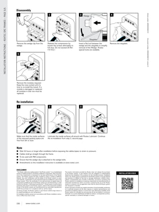 230 www.roxtec.com
INSTALLATIONINSTRUCTIONS–ROXTECSRCFRAMES–PAGE5/5
INSTALLATION VIDEO
DISCLAIMER
”The Roxtec cable entry sealing system (”the Roxtec system”) is a modularbased
system of sealing products consisting of different components. Each and every
one of the components is necessary for the best performance of the Roxtec
system. The Roxtec system has been certiﬁed to resist a number of different
hazards. Any such certiﬁcation, and the ability of the Roxtec system to resist
such hazards, is dependent on all components that are installed as a part of the
Roxtec system. Thus, the certiﬁcation is not valid and does not apply unless all
components installed as part of the Roxtec system are manufactured by or under
license from Roxtec (“authorized manufacturer”). Roxtec gives no performance
guarantee with respect to the Roxtec system, unless (I) all components installed
as part of the Roxtec system are manufactured by an authorized manufacturer
and (II) the purchaser is in compliance with (a), and (b), below.
(a) During storage, the Roxtec system or part thereof, shall be kept indoors in
its original packaging at room temperature.
(b) Installation shall be carried out in accordance with Roxtec installation instruc-
tions in effect from time to time.
The product information provided by Roxtec does not release the purchaser
of the Roxtec system, or part thereof, from the obligation to independently
determine the suitability of the products for the intended process, installation
and/or use. Roxtec gives no guarantee for the Roxtec system or any part thereof
and assumes no liability for any loss or damage whatsoever, whether direct,
indirect, consequential, loss of proﬁt or otherwise, occurred or caused by the
Roxtec systems or installations containing components not manufactured by an
authorized manufacturer and/or occurred or caused by the use of the Roxtec
system in a manner or for an application other than for which the Roxtec system
was designed or intended.
Roxtec expressly excludes any implied warranties of merchantability and ﬁtness
for a particular purpose and all other express or implied representations and
warranties provided by statute or common law. User determines suitability of the
Roxtec system for intended use and assumes all risk and liability in connection
therewith. In no event shall Roxtec be liable for indirect, consequential, punitive,
special, exemplary or incidental damages or losses.”
Note
■ Wait 24 hours or longer after installation before exposing the cables/pipes to strain or pressure.
■ Cables shall go straight through the frame.
■ To be used with RM components.
■ Ensure that the wedge clip is attached to the wedge bolts.
■ Amendments to this installation instruction is available at www.roxtec.com.
1
Disassembly
42 3 Wedge
Stayplate
Remove the wedge clip from the
wedge.
Release the compression by
loosen the screws alternately to
full stop. Do not exceed 20 Nm
(15 ft.lb.).
Insert a ﬂat tool between the
wedge and the stayplate to simplify
removal of the Wedge. Roxtec
special tools are available.
Remove the stayplate.
Re-installation
Make sure that the inside surfaces
of the exposed packing space are
free from dirt or dust.
Lubricate the inside surfaces all around with Roxtec Lubricant. Continue
the re-installation from step 3, second page.
1 2 3
5
Remove the modules required.
Keep the rows sorted until it´s
time to re-install the transit. If a
module is damaged or replaced,
all modules in that row must be
replaced.
Articlenumber:ASS2004000101Documentnumber:ASS2004000101versionC
 