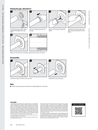 250 www.roxtec.com
1
Lubricate the pipe and slide of the grommet
3
Alternatively remove the pipe.
2
Disassembly
Note
■ Please see type approval certiﬁcates for detailed application information.
INSTALLATIONINSTRUCTIONS–ROXTECSLEEV-ITWATERPROOFPENETRATIONSEAL–PAGE2/2
DISCLAIMER
”The Roxtec cable entry sealing system (”the Roxtec system”) is a modularbased
system of sealing products consisting of different components. Each and every
one of the components is necessary for the best performance of the Roxtec
system. The Roxtec system has been certiﬁed to resist a number of different
hazards. Any such certiﬁcation, and the ability of the Roxtec system to resist
such hazards, is dependent on all components that are installed as a part of the
Roxtec system. Thus, the certiﬁcation is not valid and does not apply unless all
components installed as part of the Roxtec system are manufactured by or under
license from Roxtec (“authorized manufacturer”). Roxtec gives no performance
guarantee with respect to the Roxtec system, unless (I) all components installed
as part of the Roxtec system are manufactured by an authorized manufacturer
and (II) the purchaser is in compliance with (a), and (b), below.
(a) During storage, the Roxtec system or part thereof, shall be kept indoors in
its original packaging at room temperature.
(b) Installation shall be carried out in accordance with Roxtec installation instruc-
tions in effect from time to time.
The product information provided by Roxtec does not release the purchaser
of the Roxtec system, or part thereof, from the obligation to independently
determine the suitability of the products for the intended process, installation
and/or use. Roxtec gives no guarantee for the Roxtec system or any part thereof
and assumes no liability for any loss or damage whatsoever, whether direct,
indirect, consequential, loss of proﬁt or otherwise, occurred or caused by the
Roxtec systems or installations containing components not manufactured by an
authorized manufacturer and/or occurred or caused by the use of the Roxtec
system in a manner or for an application other than for which the Roxtec system
was designed or intended.
Roxtec expressly excludes any implied warranties of merchantability and ﬁtness
for a particular purpose and all other express or implied representations and
warranties provided by statute or common law. User determines suitability of the
Roxtec system for intended use and assumes all risk and liability in connection
therewith. In no event shall Roxtec be liable for indirect, consequential, punitive,
special, exemplary or incidental damages or losses.”
1
Lubricate the pipe and the rubber
grommet thoroughly with soap
water.
2
Mount the rubber grommet onto
the pipe.
3
Gently route the pipe through the
sleeve.
4
Lubricate the grommet with soap
water. Insert the grommet into the
sleeve.
Routing the pipe, alternative 2
5a
Make sure the grommet is properly inserted and secured in the sleeve.
5b
INSTALLATION VIDEO
Articlenumber:ASS2012001201Documentnumber:ASS2012001201versionC
 