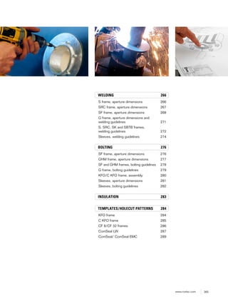 265www.roxtec.com
WELDING 266
S frame, aperture dimensions 266
SRC frame, aperture dimensions 267
SF frame, aperture dimensions 268
G frame, aperture dimensions and
welding guidelines 271
S, SRC, SK and SBTB frames,
welding guidelines 272
Sleeves, welding guidelines 274
BOLTING 276
SF frame, aperture dimensions 276
GHM frame, aperture dimensions 277
SF and GHM frames, bolting guidelines 278
G frame, bolting guidelines 279
KFO/C KFO frame, assembly 280
Sleeves, aperture dimensions 281
Sleeves, bolting guidelines 282
INSULATION 283
TEMPLATES/HOLECUT PATTERNS 284
KFO frame 284
C KFO frame 285
CF 8/CF 32 frames 286
ComSeal LW 287
ComSeal/ ComSeal EMC 289
 