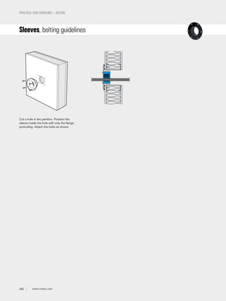 282 www.roxtec.com
PRACTICAL USER GUIDELINES – BOLTING
Sleeves, bolting guidelines
Cut a hole in the partition. Position the
sleeve inside the hole with only the flange
protruding. Attach the bolts as shown.
 