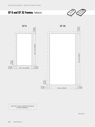286 www.roxtec.com
10 mm
(0.394")
10 mm
(0.394") 61±1 mm (2.402")
127±1mm(5.000")
10mm
(0.394")
10mm
(0.394")
110 mm (4.331")
15 mm
(0.591")
15 mm
(0.591")
216mm(8.504")
15mm
(0.591")
15mm
(0.591")
PRACTICAL USER GUIDELINES – TEMPLATES AND HOLECUT PATTERNS
CF 8 and CF 32 frames, holecut
CF 32CF 8
Not scale 1:1
Area that must be unpainted (conductive)
for EMC installations.
 