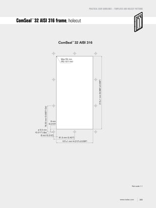 293www.roxtec.com
PRACTICAL USER GUIDELINES – TEMPLATES AND HOLECUT PATTERNS
ComSeal™
32 AISI 316 frame, holecut
Not scale 1:1
ComSeal™
32 AISI 316
61.5 mm (2.421")
8 mm (0.315")
8 mm
(0.315")
107±1 mm (4.213"±0.039")
213±1mm(8.386"±0.039")
76.33mm(3.005")(3x)
Max R4 mm
(R0.157) (4x)
ø 5.5 mm
(0.217") (6x)
 