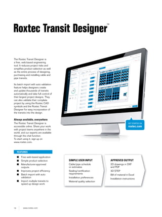 14 www.roxtec.com
The Roxtec Transit Designer is
a free, web-based engineering
tool. It reduces project risks and
simplifies product selection as well
as the entire process of designing,
purchasing and installing cable and
pipe transits.
Its batch import with auto validation
feature helps designers create
and update thousands of transits
automatically and take full control of
their largest project designs. They
can also validate their complete
project by using the Roxtec CAD
symbols and the Roxtec Transit
Designer for easy incorporation of
the transits into the design.
Always available, everywhere
The Roxtec Transit Designer is
accessible online. Share your work
with project teams anywhere in the
world, and our experts are available
through the chat function.
To start using it, sign-up on
www.roxtec.com.
Roxtec Transit Designer
™
FEATURES
■ Free web-based application
■ Simple product selection
■ Manufacturer-approved
outputs
■ Improves project efficiency
■ Batch import with auto
validation
■ Import multiple transits to
speed up design work
SIMPLE USER INPUT
Cable/pipe schedule
or estimates
Sealing/certiﬁcation
requirements
Installation preferences
Material quality selection
APPROVED OUTPUT
2D drawings in DXF
and PDF
3D STEP
Bill of material in Excel
Installation instructions
GET STARTED ON
roxtec.com
 