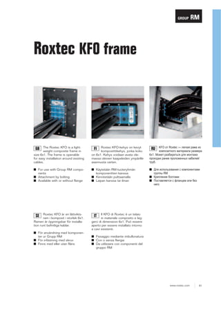 GROUP

RM

Roxtec KFO frame

The Roxtec KFO is a lightweight composite frame in
size 6x1. The frame is openable
for easy installation around existing
cables.

Roxtec KFO-kehys on kevyt
komposiittikehys, jonka koko
on 6x1. Kehys voidaan avata olemassa olevien kaapeleiden ympärille
asennusta varten.

.)2 ɨɬ 5R[WHF ² ɥɟɝɤɚɹ ɪɚɦɚ ɢɡ
ɤɨɦɩɨɡɢɬɧɨɝɨ ɦɚɬɟɪɢɚɥɚ ɪɚɡɦɟɪɚ
[ Ɇɨɠɟɬ ɪɚɡɛɢɪɚɬɶɫɹ ɞɥɹ ɦɨɧɬɚɠɚ
ɩɪɨɯɨɞɤɢ ɪɚɧɟɟ ɩɪɨɥɨɠɟɧɧɵɯ ɤɚɛɟɥɟɣ
ɬɪɭɛ

■ For use with Group RM components
■ Attachment by bolting
■ Available with or without flange

■ Käytetään RM-tuoteryhmän
komponenttien kanssa
■ Kiinnitetään pulttaamalla
■ Laipan kanssa tai ilman

■ Ⱦɥɹ ɢɫɩɨɥɶɡɨɜɚɧɢɹ ɫ ɤɨɦɩɨɧɟɧɬɚɦɢ
ɝɪɭɩɩɵ 50
■ Ʉɪɟɩɥɟɧɢɟ ɛɨɥɬɚɦɢ
■ ɉɨɫɬɚɜɥɹɟɬɫɹ ɫ ɮɥɚɧɰɟɦ ɢɥɢ ɛɟɡ
ɧɟɝɨ

Roxtec KFO är en lättviktsram i komposit i storlek 6x1.
Ramen är öppningsbar för installation runt befintliga kablar.

Il KFO di Roxtec è un telaio
in materiale composito e leggero di dimensioni 6x1. Può essere
aperto per essere installato intorno
a cavi esistenti.

GB

SE

■ För användning med komponenter ur Grupp RM
■ För infästning med skruv
■ Finns med eller utan fläns

FI

RU

IT

■ Fissaggio mediante imbullonatura
■ Con o senza flangia
■ Da utilizzare con componenti del
gruppo RM

www.roxtec.com

81

 