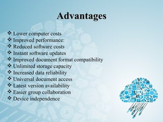 AdvantagesAdvantages
 Lower computer costs
 Improved performance:
 Reduced software costs
 Instant software updates
 Improved document format compatibility
 Unlimited storage capacity
 Increased data reliability
 Universal document access
 Latest version availability
 Easier group collaboration
 Device independence
 