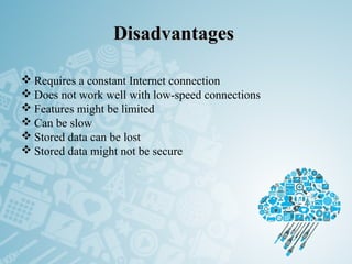 DisadvantagesDisadvantages
 Requires a constant Internet connection
 Does not work well with low-speed connections
 Features might be limited
 Can be slow
 Stored data can be lost
 Stored data might not be secure
 