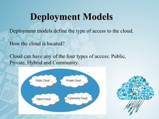 Deployment ModelsDeployment Models
 Deployment models define the type of access to the cloud.
How the cloud is located?
Cloud can have any of the four types of access: Public,
Private, Hybrid and Community.
 