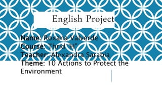 English Project
Name: Roxana Valverde
Course: Thrid “H”
Teacher: Alexandra Sarabia
Theme: 10 Actions to Protect the
Environment
 