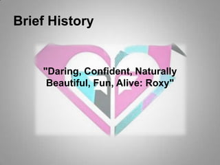Brief History"Daring, Confident, Naturally Beautiful, Fun, Alive: Roxy"