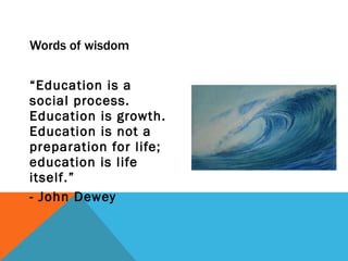 Words of wisdom “ Education is a social process. Education is growth. Education is not a preparation for life; education is life itself.” - John Dewey 