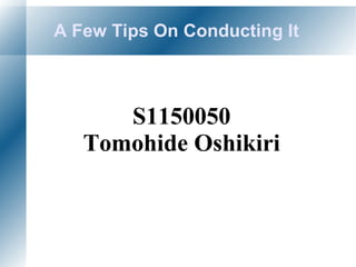 A Few Tips On Conducting It
S1150050
Tomohide Oshikiri
 