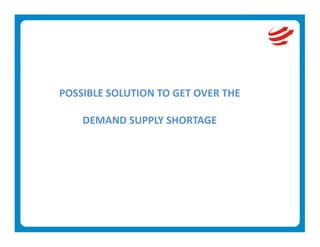 POSSIBLE SOLUTION TO GET OVER THE  
                 
    DEMAND SUPPLY SHORTAGE 
 