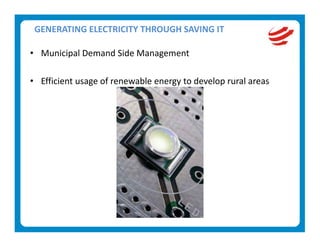 GENERATING ELECTRICITY THROUGH SAVING IT 

• Municipal Demand Side Management 
   
• Efficient usage of renewable energy to develop rural areas 
 