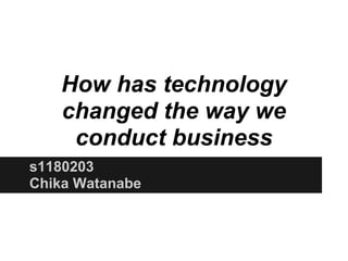 How has technology
   changed the way we
    conduct business
s1180203
Chika Watanabe
 