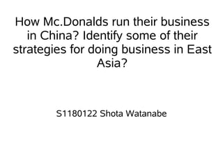 How Mc.Donalds run their business
   in China? Identify some of their
strategies for doing business in East
                Asia?



        S1180122 Shota Watanabe
 