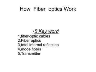 How Fiber optics Work



         ・5 Key word
1,fiber-optic cables
2,Fiber optics
3,total internal reflection
4,mode fibers
5,Transmitter
 