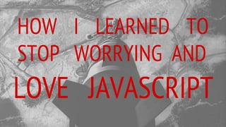 HOW I LEARNED TO
STOP WORRYING AND
LOVE JAVASCRIPT
 