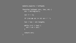module.exports = leftpad;
function leftpad (str, len, ch) {
str = String(str);
var i = -1;
if (!ch && ch !== 0) ch = ' ';
...