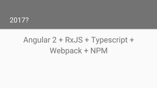 2017?
Angular 2 + RxJS + Typescript +
Webpack + NPM
 