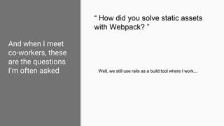 And when I meet
co-workers, these
are the questions
I’m often asked
“ How did you solve static assets
with Webpack? ”
Well...