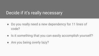 Decide if it’s really necessary
● Do you really need a new dependency for 11 lines of
code?
● Is it something that you can...