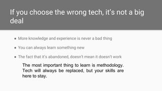 If you choose the wrong tech, it’s not a big
deal
● More knowledge and experience is never a bad thing
● You can always le...