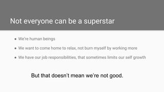 Not everyone can be a superstar
● We’re human beings
● We want to come home to relax, not burn myself by working more
● We...