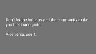 Don’t let the industry and the community make
you feel inadequate.
Vice versa, use it.
 