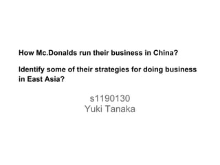How Mc.Donalds run their business in China?
Identify some of their strategies for doing business
in East Asia?
s1190130
Yuki Tanaka
 