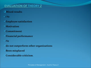Mixed results
• +Ve
Employee satisfaction
Motivation
Commitment
Financial performance
• -Ve
do not outperform other organizations
Been misplaced
Considerable criticism.
Principles of Management - Ouchi's Theory Z
 