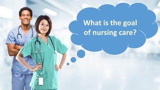 What is the goal
of nursing care?
 