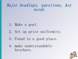 Major headings, questions, key
            words


 1. Make a goal.
 2. Set up price uniformity.
 3. Found in a good place.
 4. make understandable
    brochure.
 