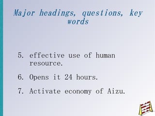 Major headings, questions, key
            words


 5. effective use of human
    resource.
 6. Opens it 24 hours.
 7. Activate economy of Aizu.
 