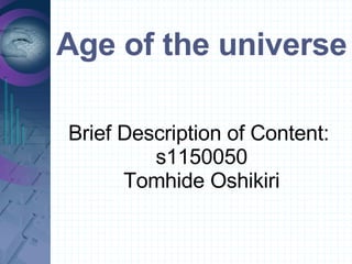 Age of the universe

Brief Description of Content:
         s1150050
      Tomhide Oshikiri
 
