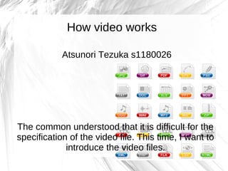 How video works

            Atsunori Tezuka s1180026




The common understood that it is difficult for the
specification of the video file. This time, I want to
             introduce the video files.
 