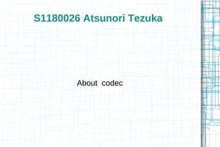 S1180026 Atsunori Tezuka




        About codec
 