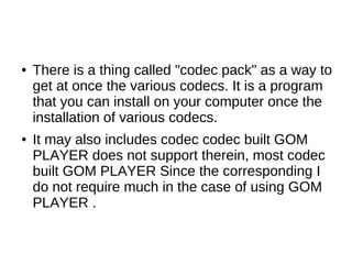 ●   There is a thing called "codec pack" as a way to
    get at once the various codecs. It is a program
    that you can ...