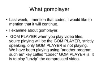 What gomplayer
●   Last week, I mention that codec, I would like to
    mention that it will continue.
●   I examine about...