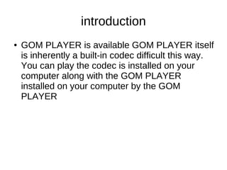 introduction
●   GOM PLAYER is available GOM PLAYER itself
    is inherently a built-in codec difficult this way.
    You ...