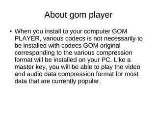 About gom player
●   When you install to your computer GOM
    PLAYER, various codecs is not necessarily to
    be install...