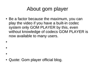 About gom player
●   Be a factor because the maximum, you can
    play the video if you have a built-in codec
    system o...