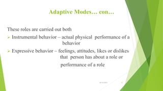 Adaptive Modes… con…
These roles are carried out both
 Instrumental behavior – actual physical performance of a
behavior
 Expressive behavior – feelings, attitudes, likes or dislikes
that person has about a role or
performance of a role
10/14/2019 31
 