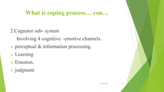 What is coping process… con…
2.Cognator sub- system
Involving 4 cognitive –emotive channels.
 perceptual & information processing.
 Learning
 Emotion.
 judgment
10/14/2019 34
 