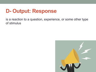 D- Output: Response
is a reaction to a question, experience, or some other type
of stimulus
 