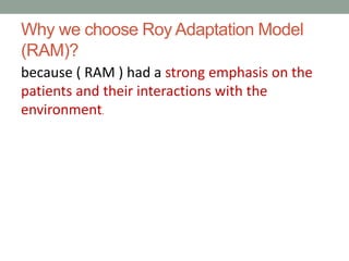 Why we choose Roy Adaptation Model
(RAM)?
because ( RAM ) had a strong emphasis on the
patients and their interactions with the
environment.
 